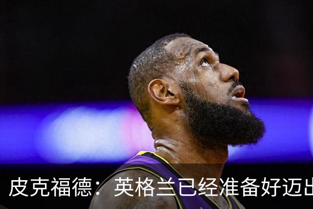 皮克福德：英格兰已经准备好迈出最后一步，去赢得冠军